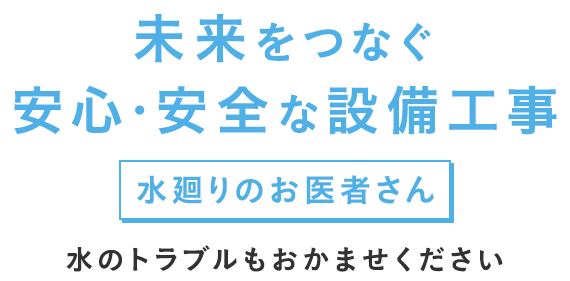 未来をつなぐ安心・安全な設備工事　水のトラブルもおかませください